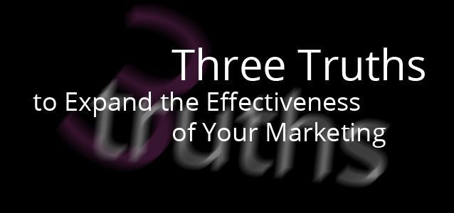 Three Truths to Expand the Effectiveness of Your Marketing
